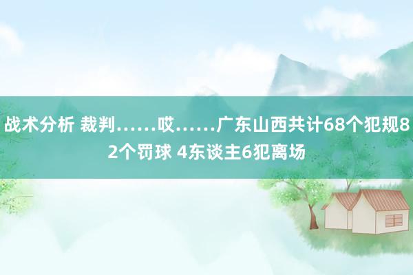 战术分析 裁判……哎……广东山西共计68个犯规82个罚球 4东谈主6犯离场