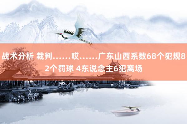 战术分析 裁判……哎……广东山西系数68个犯规82个罚球 4东说念主6犯离场