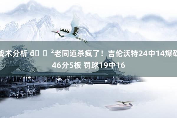 战术分析 😲老同道杀疯了！吉伦沃特24中14爆砍46分5板 罚球19中16