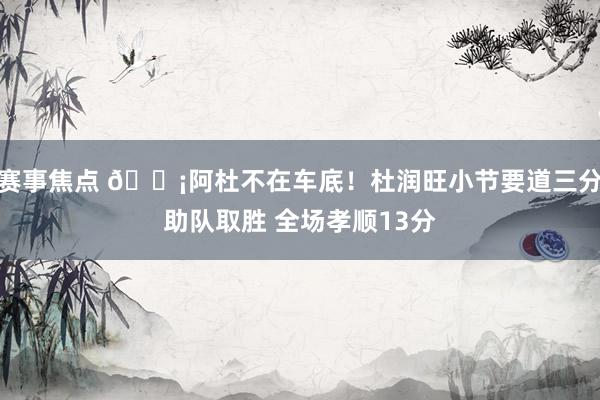 赛事焦点 🗡阿杜不在车底！杜润旺小节要道三分助队取胜 全场孝顺13分