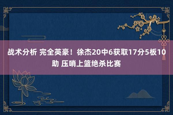 战术分析 完全英豪！徐杰20中6获取17分5板10助 压哨上篮绝杀比赛