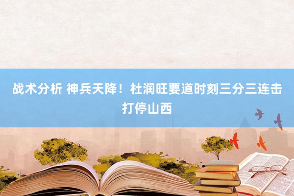 战术分析 神兵天降！杜润旺要道时刻三分三连击打停山西