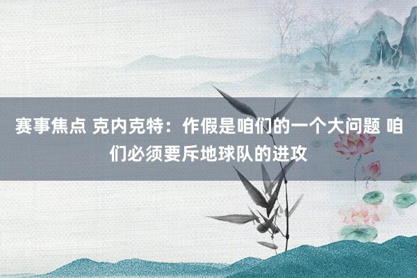 赛事焦点 克内克特：作假是咱们的一个大问题 咱们必须要斥地球队的进攻