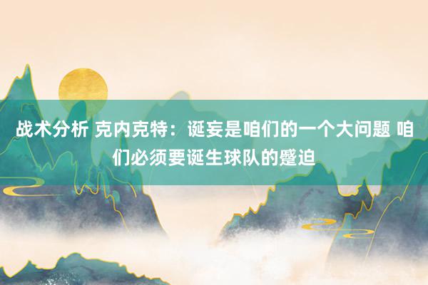 战术分析 克内克特：诞妄是咱们的一个大问题 咱们必须要诞生球队的蹙迫