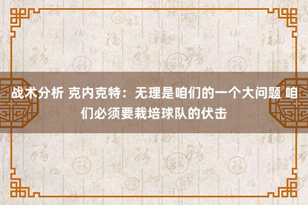 战术分析 克内克特：无理是咱们的一个大问题 咱们必须要栽培球队的伏击