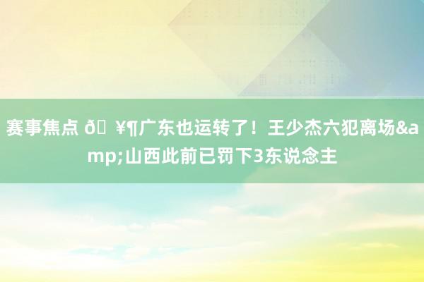 赛事焦点 🥶广东也运转了！王少杰六犯离场&山西此前已罚下3东说念主