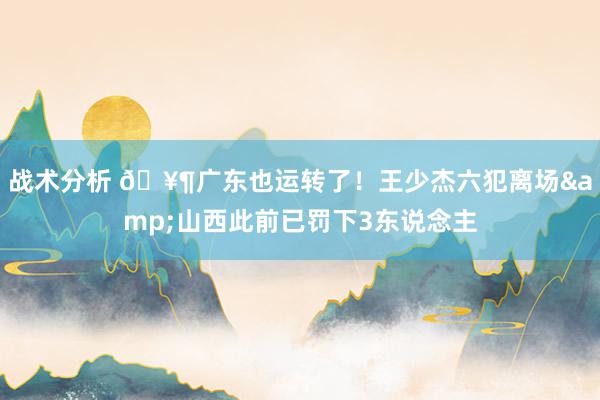 战术分析 🥶广东也运转了！王少杰六犯离场&山西此前已罚下3东说念主