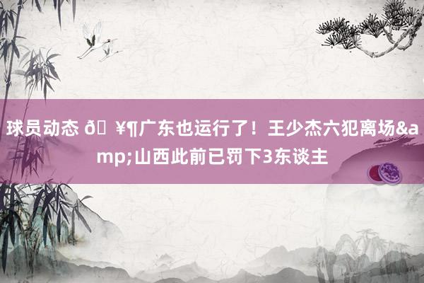 球员动态 🥶广东也运行了！王少杰六犯离场&山西此前已罚下3东谈主