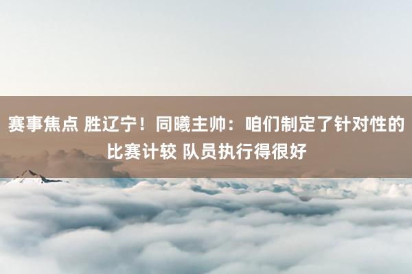 赛事焦点 胜辽宁！同曦主帅：咱们制定了针对性的比赛计较 队员执行得很好