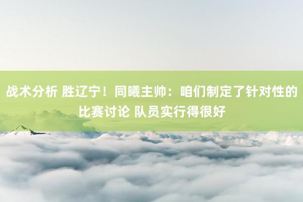 战术分析 胜辽宁！同曦主帅：咱们制定了针对性的比赛讨论 队员实行得很好