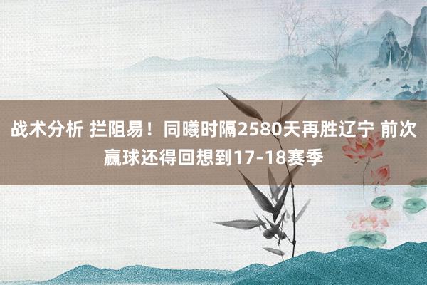 战术分析 拦阻易！同曦时隔2580天再胜辽宁 前次赢球还得回想到17-18赛季