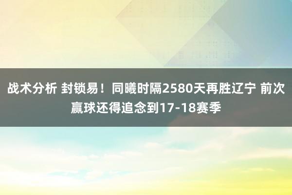 战术分析 封锁易！同曦时隔2580天再胜辽宁 前次赢球还得追念到17-18赛季