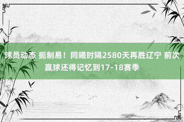 球员动态 扼制易！同曦时隔2580天再胜辽宁 前次赢球还得记忆到17-18赛季