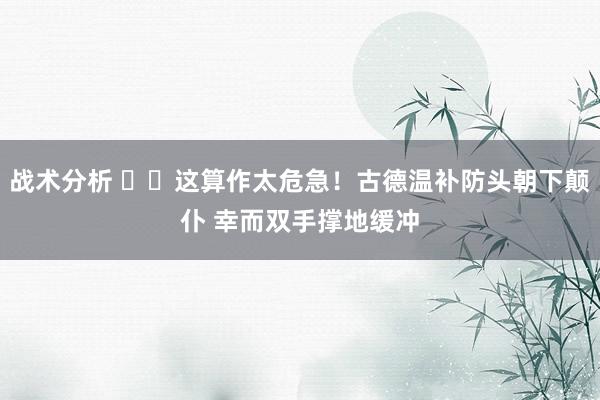 战术分析 ⚠️这算作太危急！古德温补防头朝下颠仆 幸而双手撑地缓冲