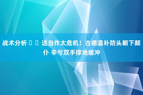 战术分析 ⚠️这当作太危机！古德温补防头朝下颠仆 辛亏双手撑地缓冲