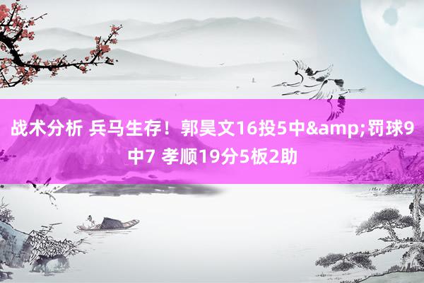 战术分析 兵马生存！郭昊文16投5中&罚球9中7 孝顺19分5板2助