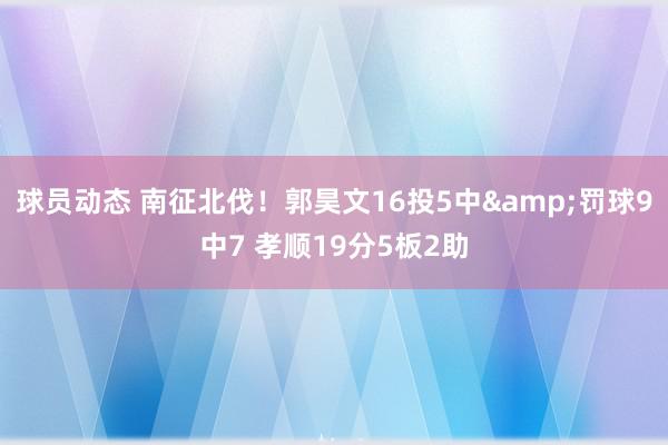 球员动态 南征北伐！郭昊文16投5中&罚球9中7 孝顺19分5板2助