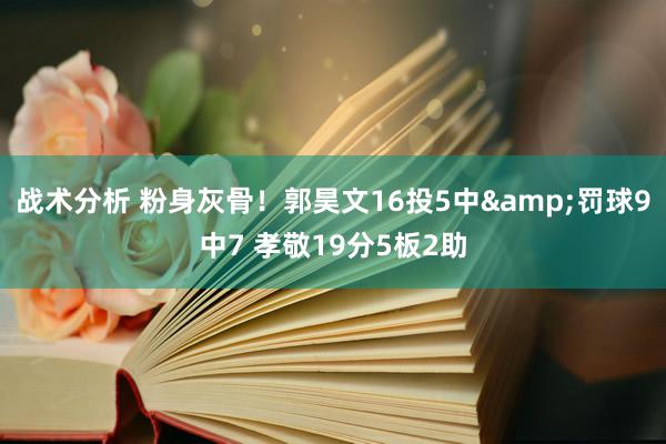 战术分析 粉身灰骨！郭昊文16投5中&罚球9中7 孝敬19分5板2助