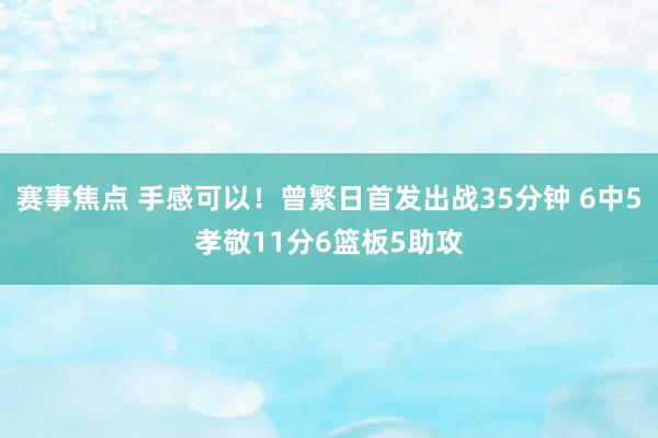 赛事焦点 手感可以！曾繁日首发出战35分钟 6中5孝敬11分6篮板5助攻