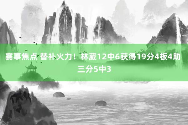 赛事焦点 替补火力！林葳12中6获得19分4板4助 三分5中3