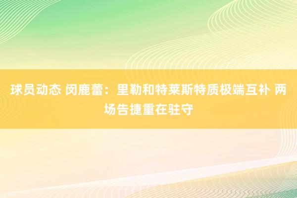 球员动态 闵鹿蕾：里勒和特莱斯特质极端互补 两场告捷重在驻守