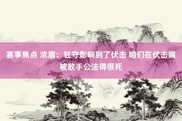 赛事焦点 浓眉：驻守影响到了伏击 咱们在伏击端被敌手公法得很死