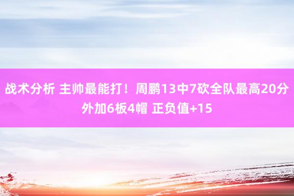 战术分析 主帅最能打！周鹏13中7砍全队最高20分外加6板4帽 正负值+15