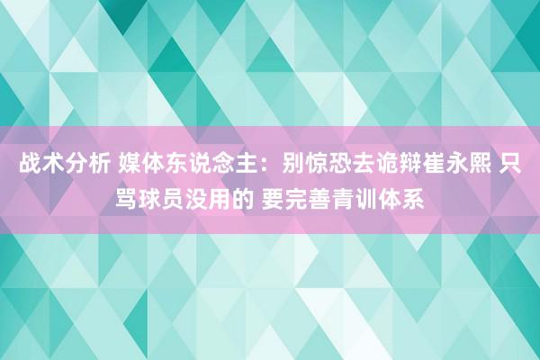 战术分析 媒体东说念主：别惊恐去诡辩崔永熙 只骂球员没用的 要完善青训体系