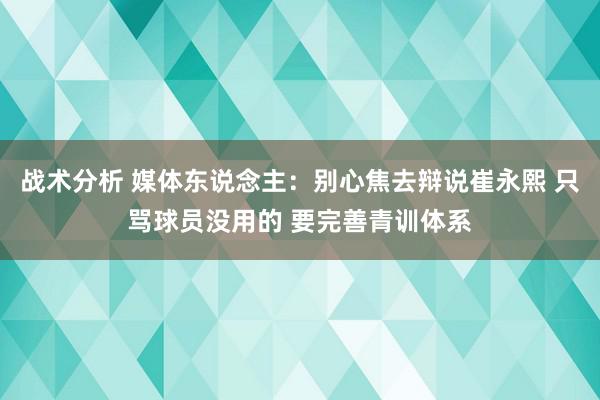 战术分析 媒体东说念主：别心焦去辩说崔永熙 只骂球员没用的 要完善青训体系