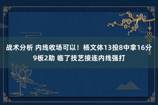 战术分析 内线收场可以！杨文体13投8中拿16分9板2助 临了技艺接连内线强打