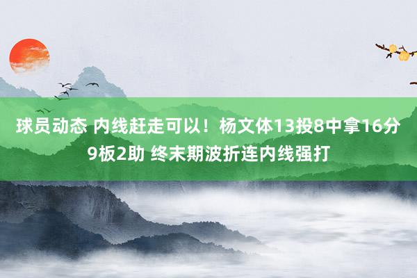 球员动态 内线赶走可以！杨文体13投8中拿16分9板2助 终末期波折连内线强打