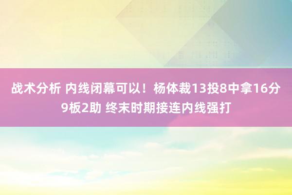 战术分析 内线闭幕可以！杨体裁13投8中拿16分9板2助 终末时期接连内线强打