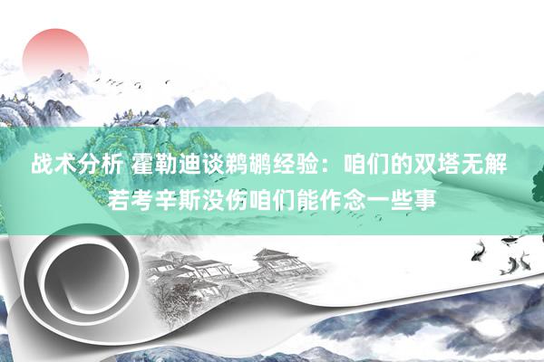 战术分析 霍勒迪谈鹈鹕经验：咱们的双塔无解 若考辛斯没伤咱们能作念一些事