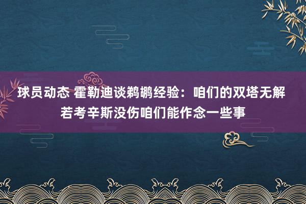 球员动态 霍勒迪谈鹈鹕经验：咱们的双塔无解 若考辛斯没伤咱们能作念一些事