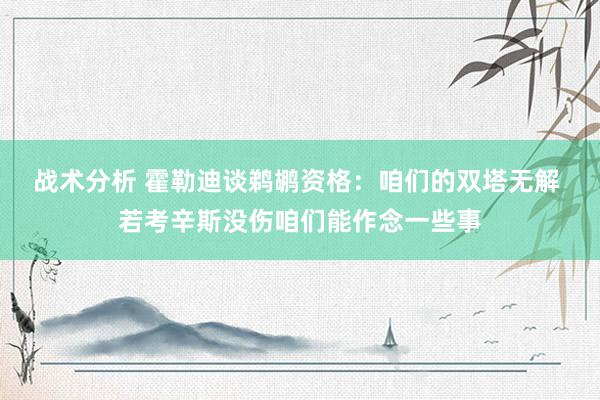 战术分析 霍勒迪谈鹈鹕资格：咱们的双塔无解 若考辛斯没伤咱们能作念一些事