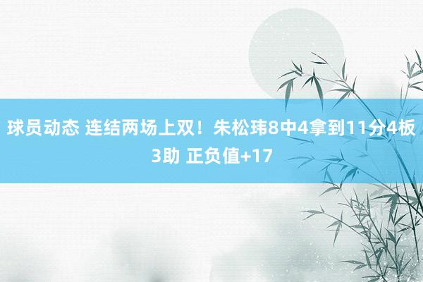 球员动态 连结两场上双！朱松玮8中4拿到11分4板3助 正负值+17