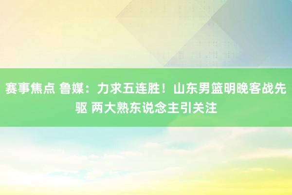 赛事焦点 鲁媒：力求五连胜！山东男篮明晚客战先驱 两大熟东说念主引关注