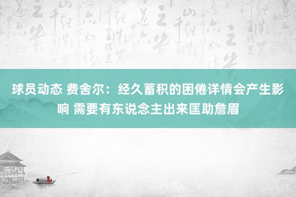 球员动态 费舍尔：经久蓄积的困倦详情会产生影响 需要有东说念主出来匡助詹眉