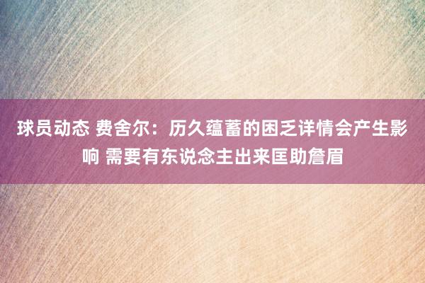 球员动态 费舍尔：历久蕴蓄的困乏详情会产生影响 需要有东说念主出来匡助詹眉