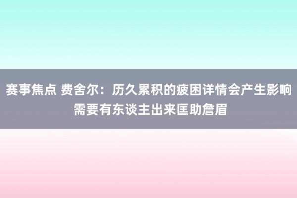 赛事焦点 费舍尔：历久累积的疲困详情会产生影响 需要有东谈主出来匡助詹眉