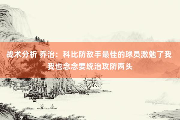 战术分析 乔治：科比防敌手最佳的球员激勉了我 我也念念要统治攻防两头