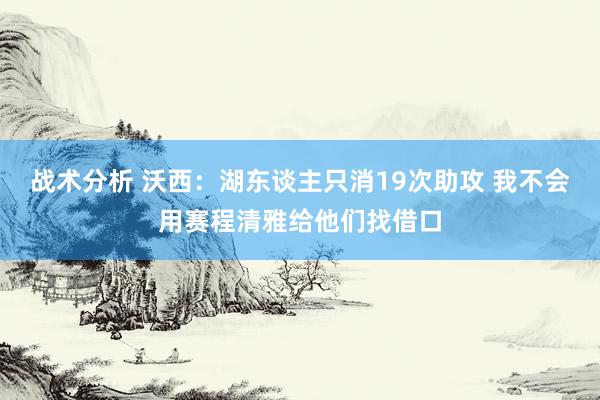 战术分析 沃西：湖东谈主只消19次助攻 我不会用赛程清雅给他们找借口