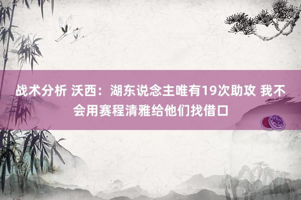 战术分析 沃西：湖东说念主唯有19次助攻 我不会用赛程清雅给他们找借口