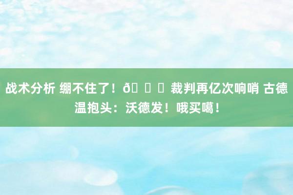 战术分析 绷不住了！😂裁判再亿次响哨 古德温抱头：沃德发！哦买噶！