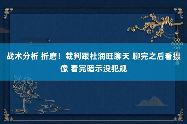 战术分析 折磨！裁判跟杜润旺聊天 聊完之后看摄像 看完暗示没犯规