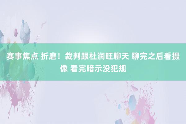 赛事焦点 折磨！裁判跟杜润旺聊天 聊完之后看摄像 看完暗示没犯规