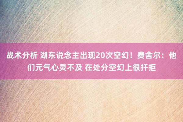 战术分析 湖东说念主出现20次空幻！费舍尔：他们元气心灵不及 在处分空幻上很扞拒