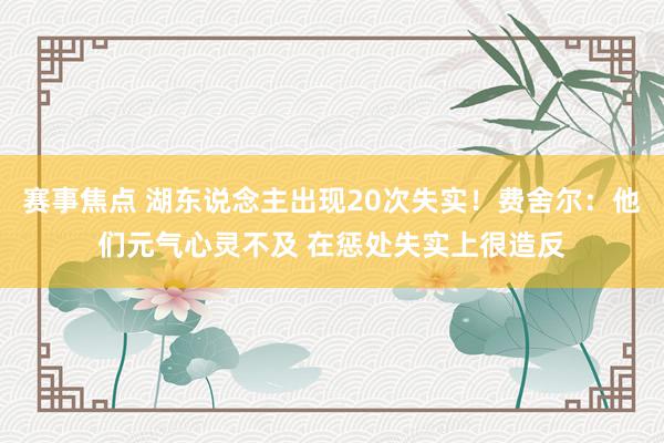 赛事焦点 湖东说念主出现20次失实！费舍尔：他们元气心灵不及 在惩处失实上很造反