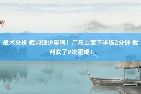 战术分析 裁判硬少量啊！广东山西下半场2分钟 裁判吹了9次犯规！