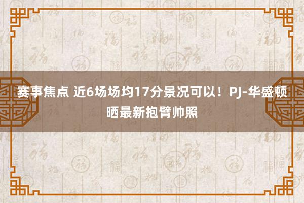 赛事焦点 近6场场均17分景况可以！PJ-华盛顿晒最新抱臂帅照